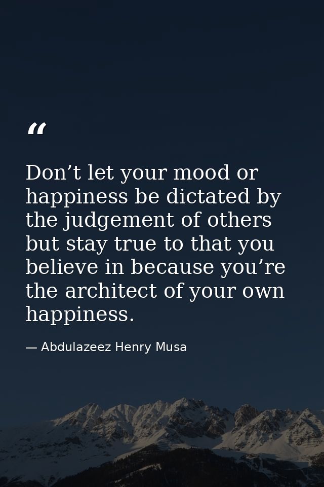Don’t let your mood or happiness be dictated by the judgement of others but stay true to that you believe in because you — Abdulazeez Henry Musa