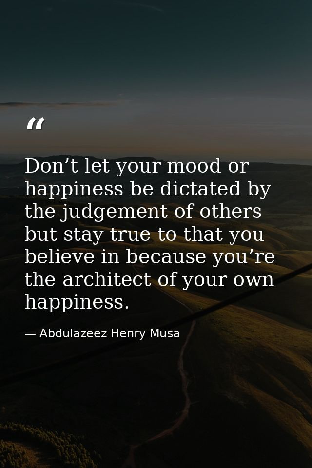 Don’t let your mood or happiness be dictated by the judgement of others but stay true to that you believe in because you — Abdulazeez Henry Musa
