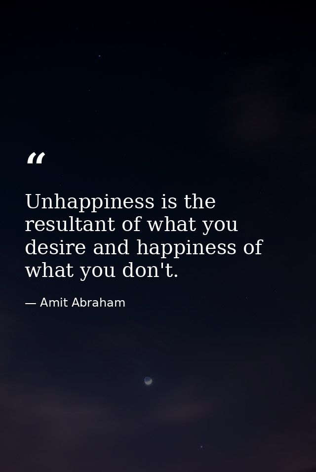 Unhappiness is the resultant of what you desire and happiness of what you don't. — Amit Abraham