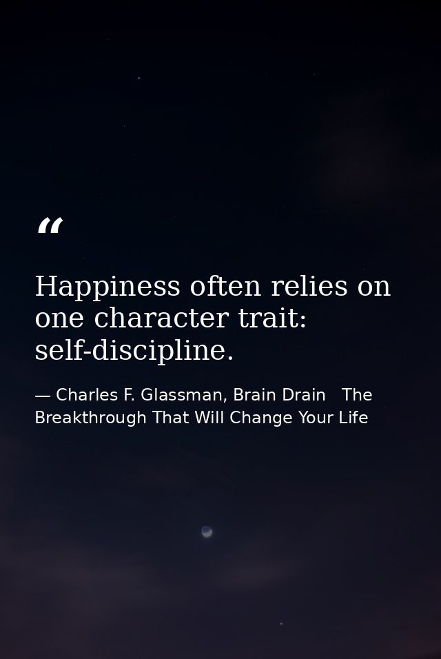 Happiness often relies on one character trait: self-discipline. — Charles F. Glassman, Brain Drain   The Breakthrough That Will Change Your Life