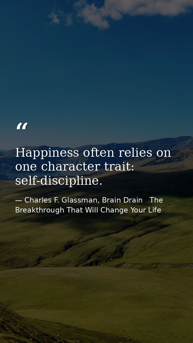 Happiness often relies on one character trait: self-discipline. — Charles F. Glassman, Brain Drain   The Breakthrough That Will Change Your Life