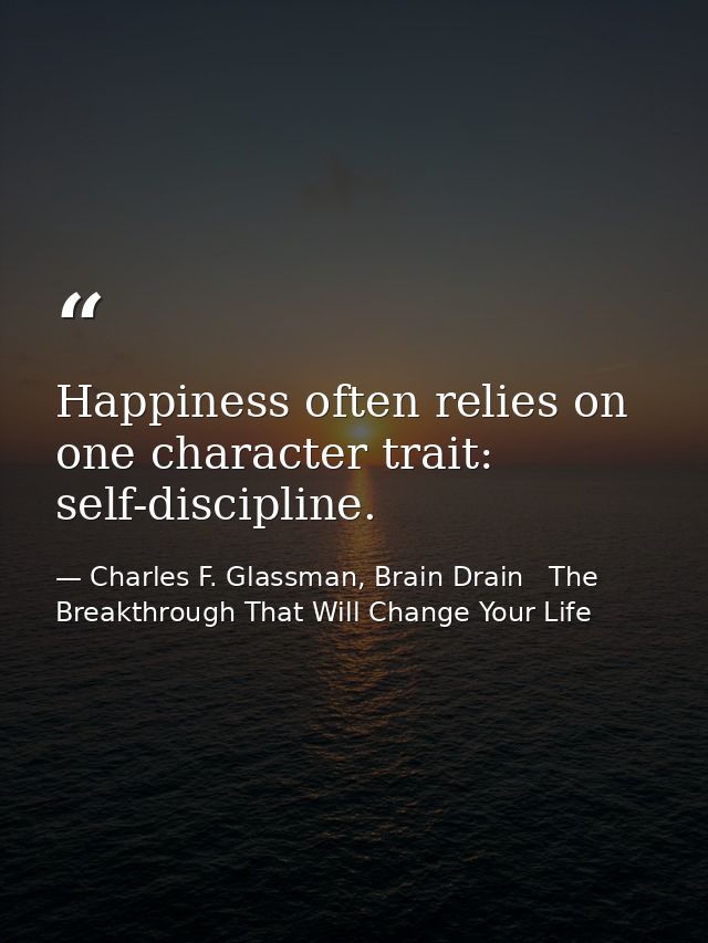 Happiness often relies on one character trait: self-discipline. — Charles F. Glassman, Brain Drain   The Breakthrough That Will Change Your Life