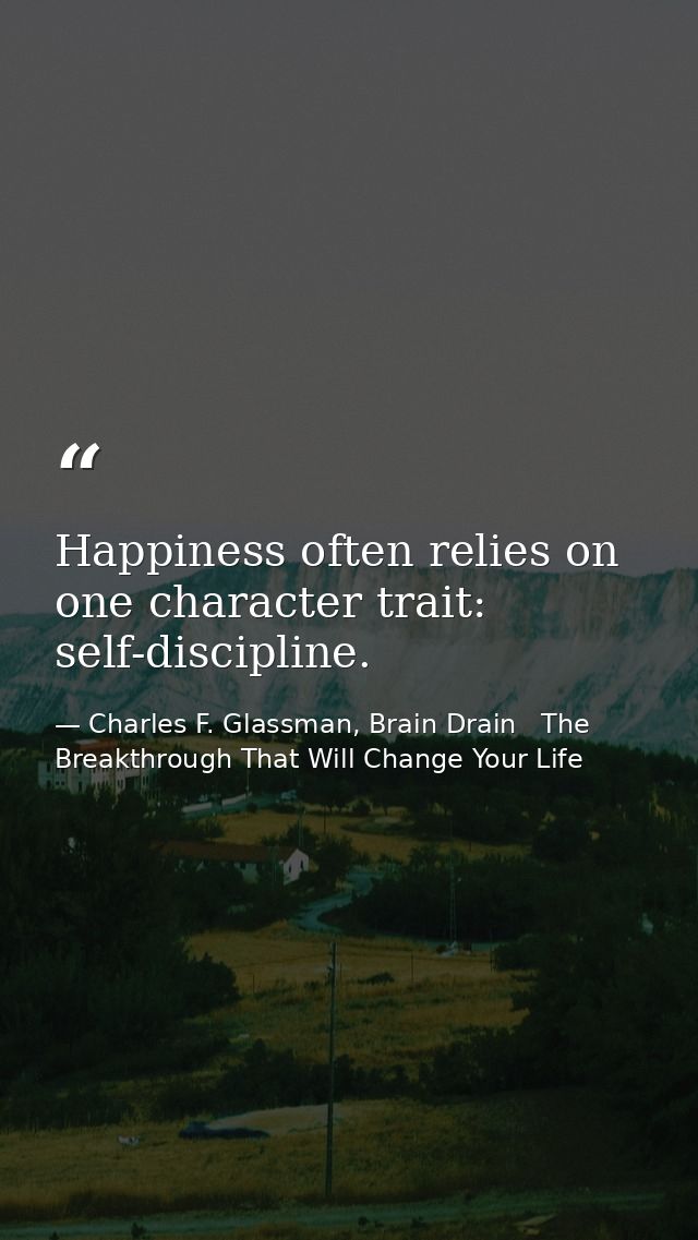 Happiness often relies on one character trait: self-discipline. — Charles F. Glassman, Brain Drain   The Breakthrough That Will Change Your Life