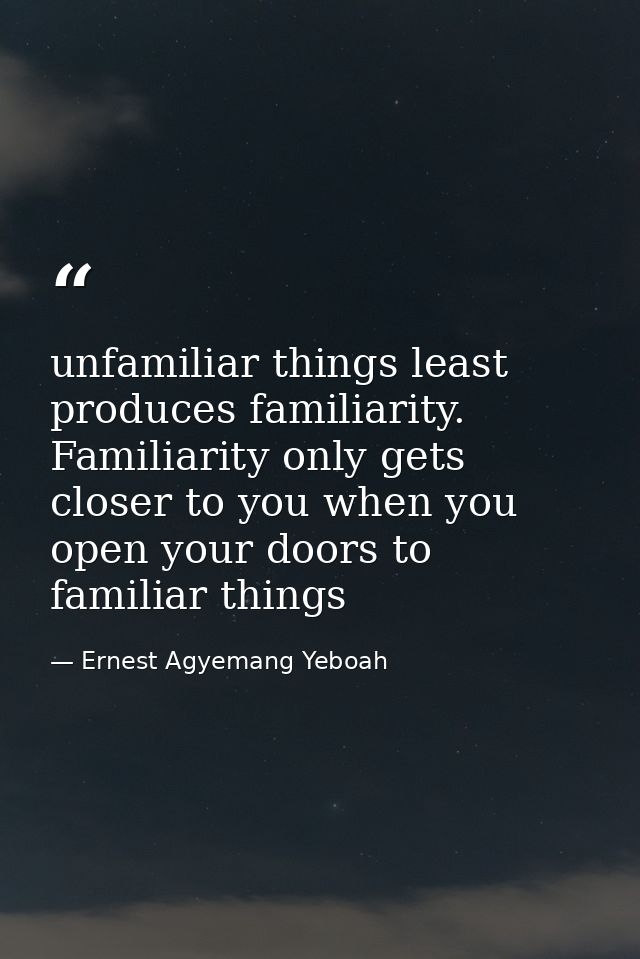 unfamiliar things least produces familiarity. Familiarity only gets closer to you when you open your doors to familiar t — Ernest Agyemang Yeboah