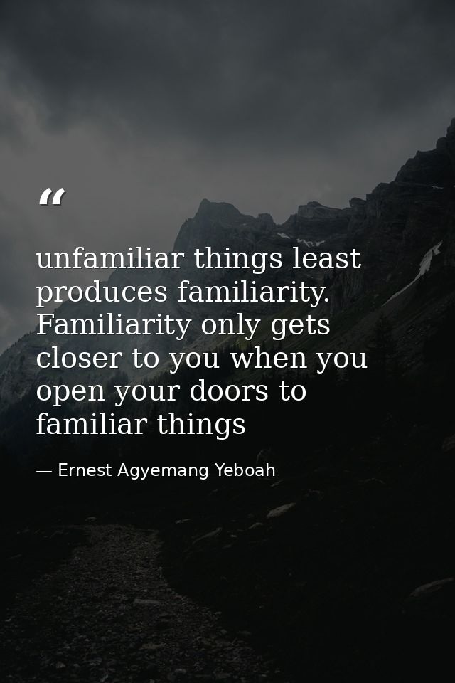 unfamiliar things least produces familiarity. Familiarity only gets closer to you when you open your doors to familiar t — Ernest Agyemang Yeboah