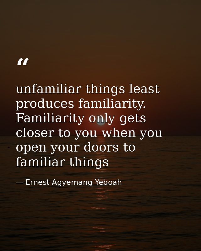 unfamiliar things least produces familiarity. Familiarity only gets closer to you when you open your doors to familiar t — Ernest Agyemang Yeboah