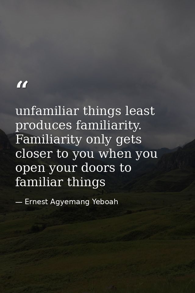 unfamiliar things least produces familiarity. Familiarity only gets closer to you when you open your doors to familiar t — Ernest Agyemang Yeboah
