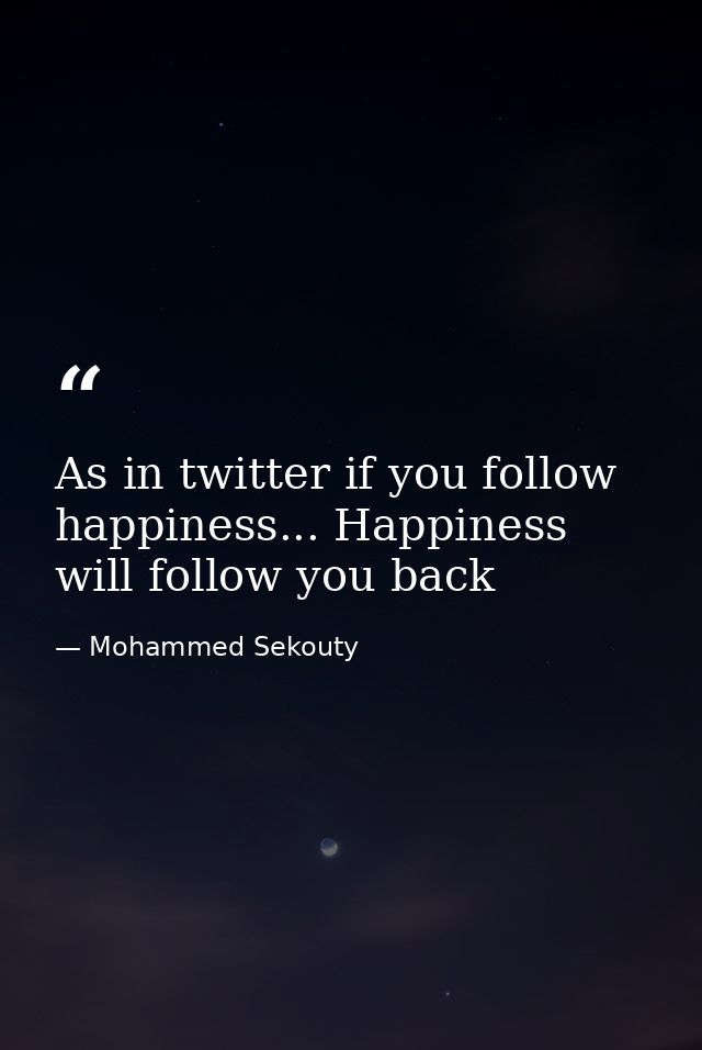 As in twitter if you follow happiness... Happiness will follow you back — Mohammed Sekouty