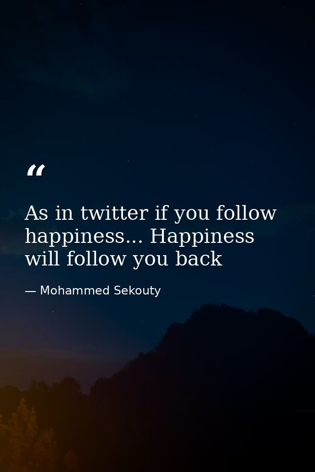 As in twitter if you follow happiness... Happiness will follow you back — Mohammed Sekouty