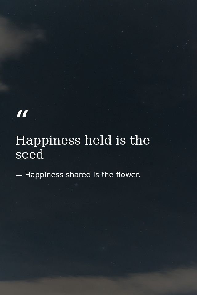 Happiness held is the seed — Happiness shared is the flower.