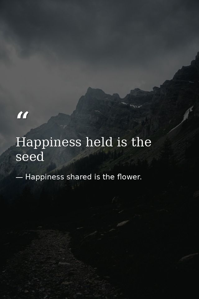 Happiness held is the seed — Happiness shared is the flower.