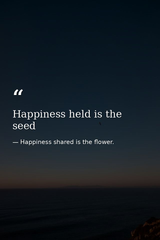 Happiness held is the seed — Happiness shared is the flower.