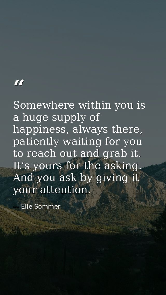 Somewhere within you is a huge supply of happiness, always there, patiently waiting for you to reach out and grab it. It — Elle Sommer