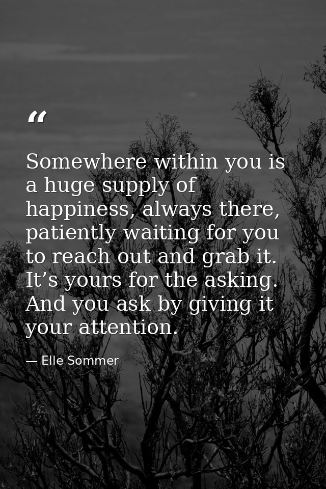 Somewhere within you is a huge supply of happiness, always there, patiently waiting for you to reach out and grab it. It — Elle Sommer