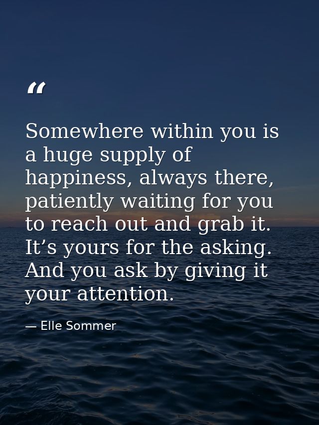 Somewhere within you is a huge supply of happiness, always there, patiently waiting for you to reach out and grab it. It — Elle Sommer