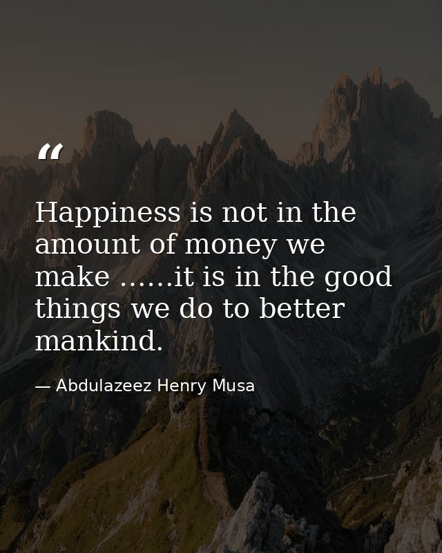 Happiness is not in the amount of money we make ……it is in the good things we do to better mankind. — Abdulazeez Henry Musa