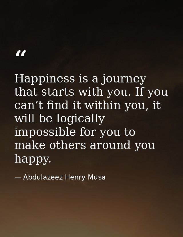 Happiness is a journey that starts with you. If you can’t find it within you, it will be logically impossible for you to — Abdulazeez Henry Musa