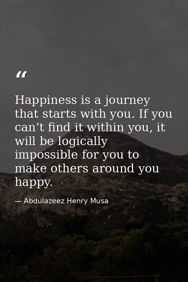 Happiness is a journey that starts with you. If you can’t find it within you, it will be logically impossible for you to — Abdulazeez Henry Musa