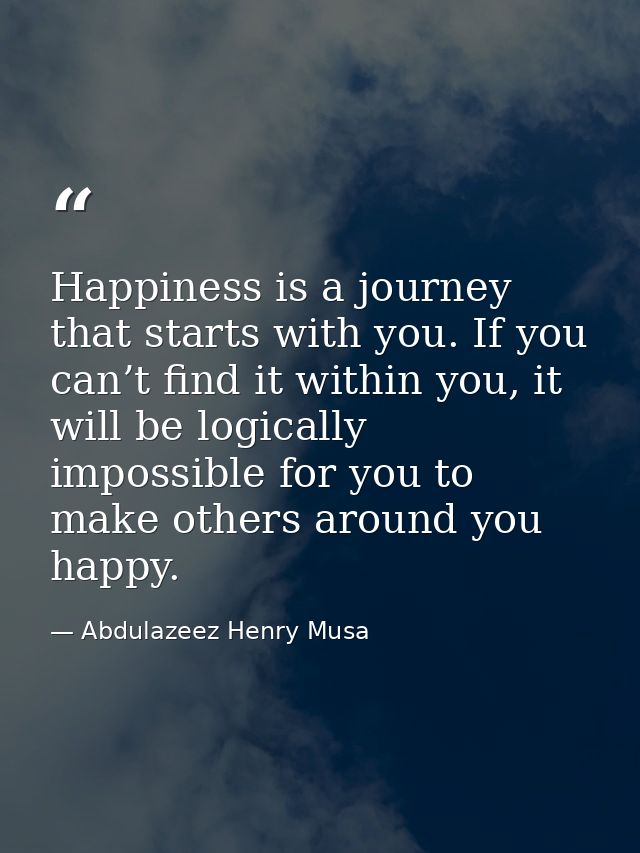 Happiness is a journey that starts with you. If you can’t find it within you, it will be logically impossible for you to — Abdulazeez Henry Musa