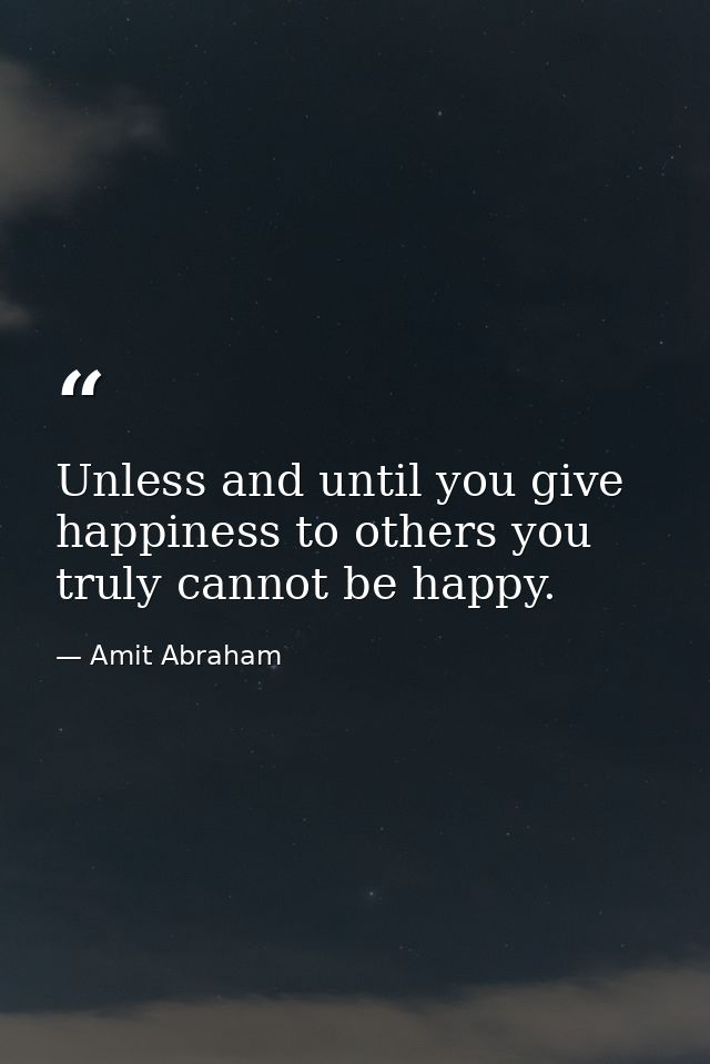 Unless and until you give happiness to others you truly cannot be happy. — Amit Abraham