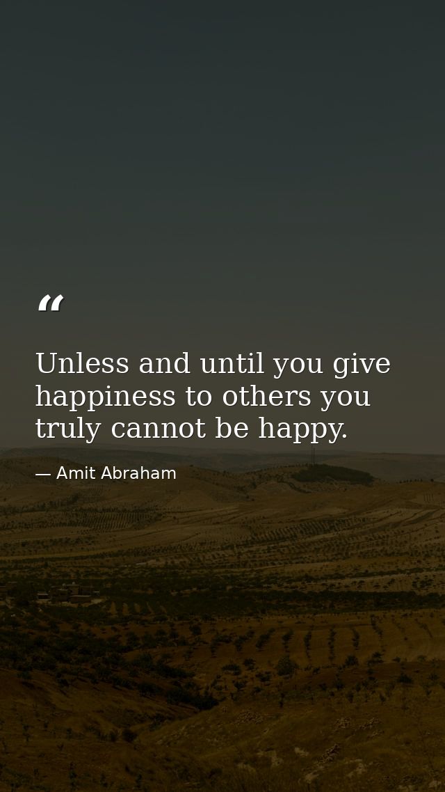 Unless and until you give happiness to others you truly cannot be happy. — Amit Abraham