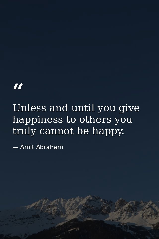 Unless and until you give happiness to others you truly cannot be happy. — Amit Abraham