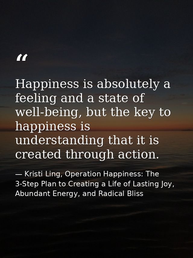 Happiness is absolutely a feeling and a state of well-being, but the key to happiness is understanding that it is create — Kristi Ling, Operation Happiness: The 3-Step Plan to Creating a Life of Lasting Joy, Abundant Energy, and Radical Bliss