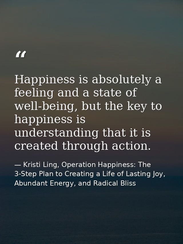 Happiness is absolutely a feeling and a state of well-being, but the key to happiness is understanding that it is create — Kristi Ling, Operation Happiness: The 3-Step Plan to Creating a Life of Lasting Joy, Abundant Energy, and Radical Bliss