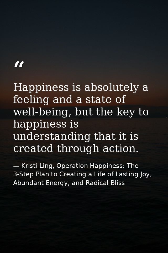 Happiness is absolutely a feeling and a state of well-being, but the key to happiness is understanding that it is create — Kristi Ling, Operation Happiness: The 3-Step Plan to Creating a Life of Lasting Joy, Abundant Energy, and Radical Bliss