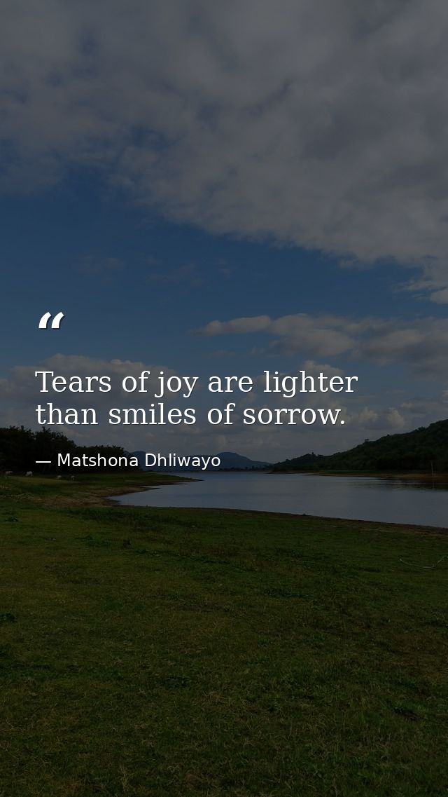 Tears of joy are lighter than smiles of sorrow. — Matshona Dhliwayo
