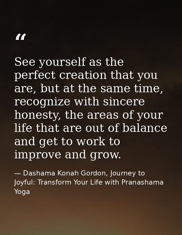See yourself as the perfect creation that you are, but at the same time, recognize with sincere honesty, the areas of yo — Dashama Konah Gordon, Journey to Joyful: Transform Your Life with Pranashama Yoga