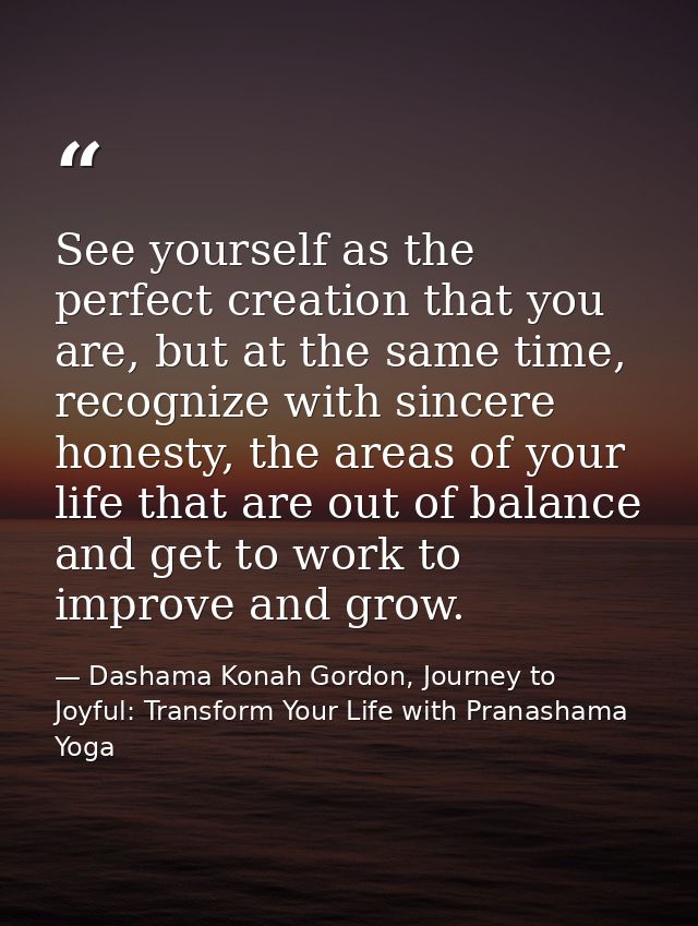 See yourself as the perfect creation that you are, but at the same time, recognize with sincere honesty, the areas of yo — Dashama Konah Gordon, Journey to Joyful: Transform Your Life with Pranashama Yoga