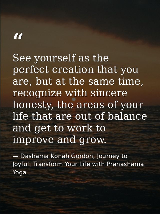 See yourself as the perfect creation that you are, but at the same time, recognize with sincere honesty, the areas of yo — Dashama Konah Gordon, Journey to Joyful: Transform Your Life with Pranashama Yoga