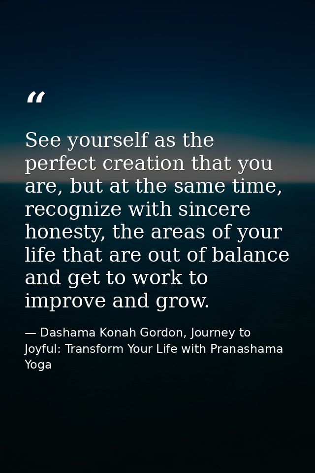 See yourself as the perfect creation that you are, but at the same time, recognize with sincere honesty, the areas of yo — Dashama Konah Gordon, Journey to Joyful: Transform Your Life with Pranashama Yoga