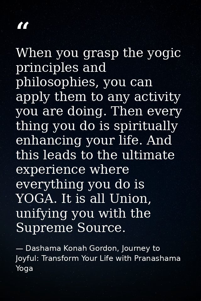 When you grasp the yogic principles and philosophies, you can apply them to any activity you are doing. Then every thing — Dashama Konah Gordon, Journey to Joyful: Transform Your Life with Pranashama Yoga