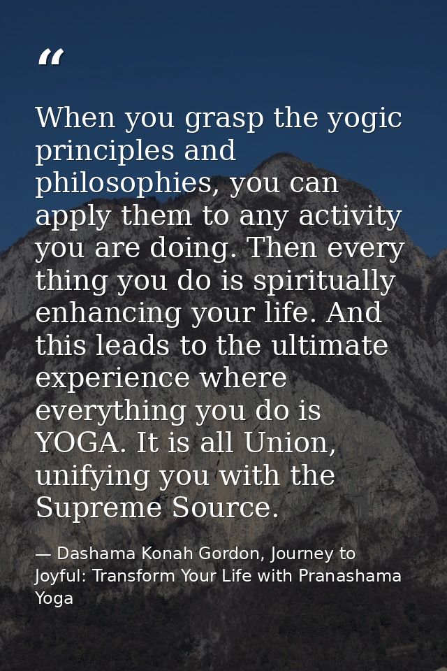 When you grasp the yogic principles and philosophies, you can apply them to any activity you are doing. Then every thing — Dashama Konah Gordon, Journey to Joyful: Transform Your Life with Pranashama Yoga