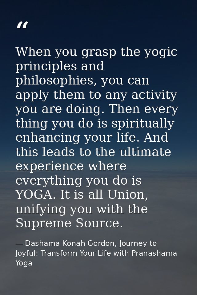 When you grasp the yogic principles and philosophies, you can apply them to any activity you are doing. Then every thing — Dashama Konah Gordon, Journey to Joyful: Transform Your Life with Pranashama Yoga