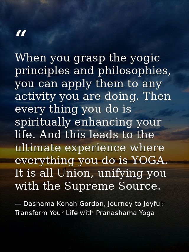 When you grasp the yogic principles and philosophies, you can apply them to any activity you are doing. Then every thing — Dashama Konah Gordon, Journey to Joyful: Transform Your Life with Pranashama Yoga
