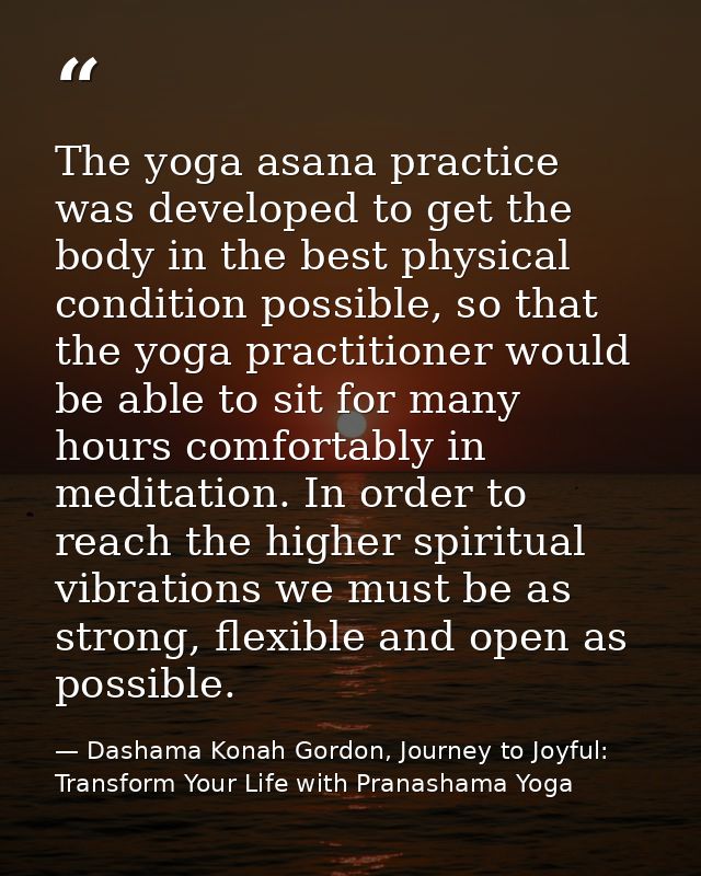 The yoga asana practice was developed to get the body in the best physical condition possible, so that the yoga practiti — Dashama Konah Gordon, Journey to Joyful: Transform Your Life with Pranashama Yoga