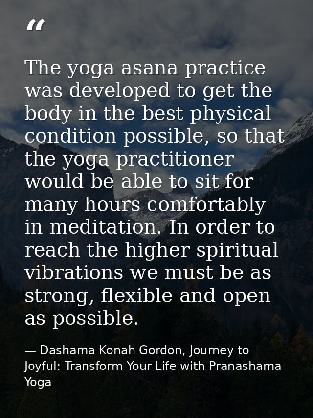 The yoga asana practice was developed to get the body in the best physical condition possible, so that the yoga practiti — Dashama Konah Gordon, Journey to Joyful: Transform Your Life with Pranashama Yoga