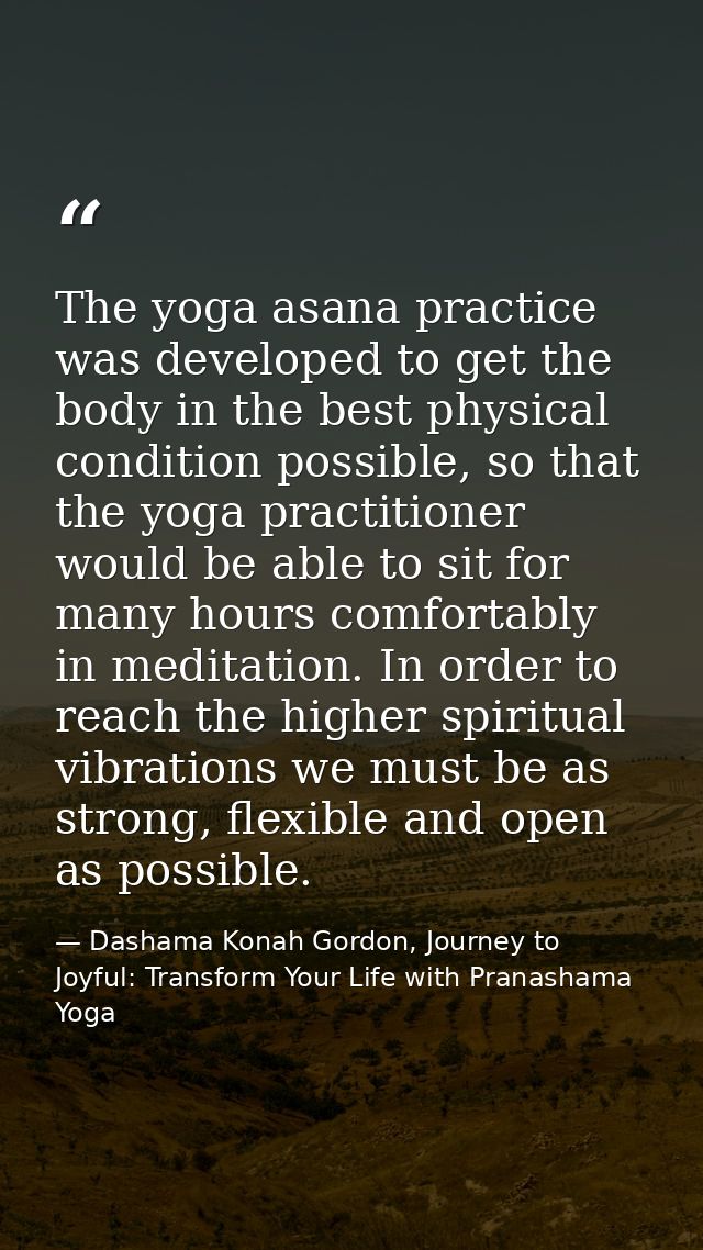 The yoga asana practice was developed to get the body in the best physical condition possible, so that the yoga practiti — Dashama Konah Gordon, Journey to Joyful: Transform Your Life with Pranashama Yoga