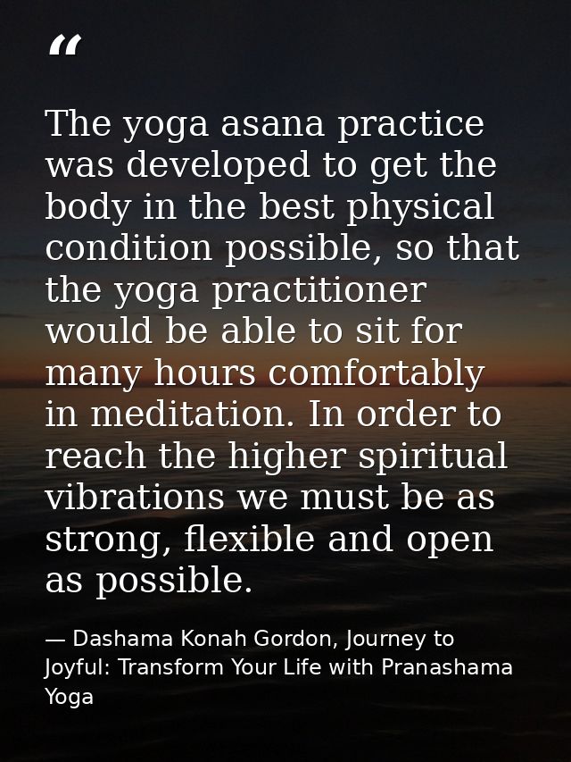 The yoga asana practice was developed to get the body in the best physical condition possible, so that the yoga practiti — Dashama Konah Gordon, Journey to Joyful: Transform Your Life with Pranashama Yoga