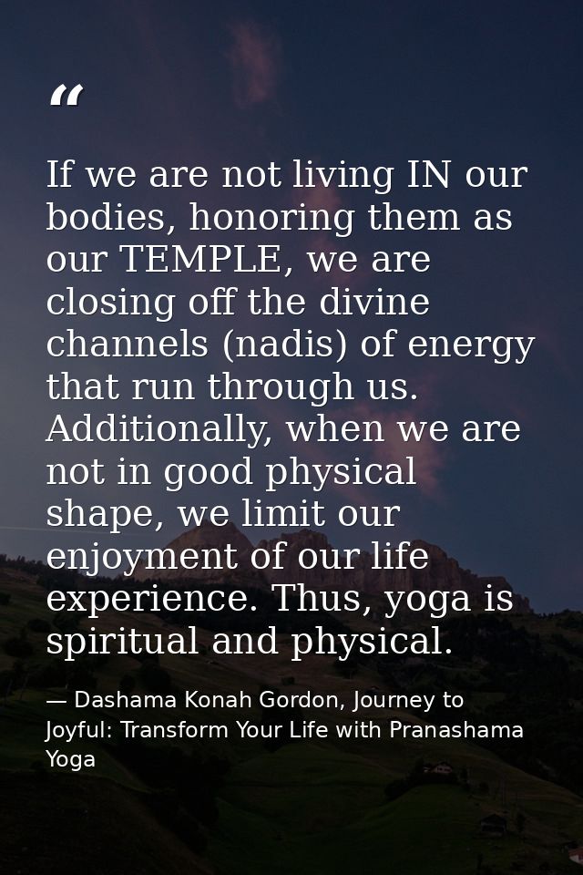 If we are not living IN our bodies, honoring them as our TEMPLE, we are closing off the divine channels (nadis) of energ — Dashama Konah Gordon, Journey to Joyful: Transform Your Life with Pranashama Yoga