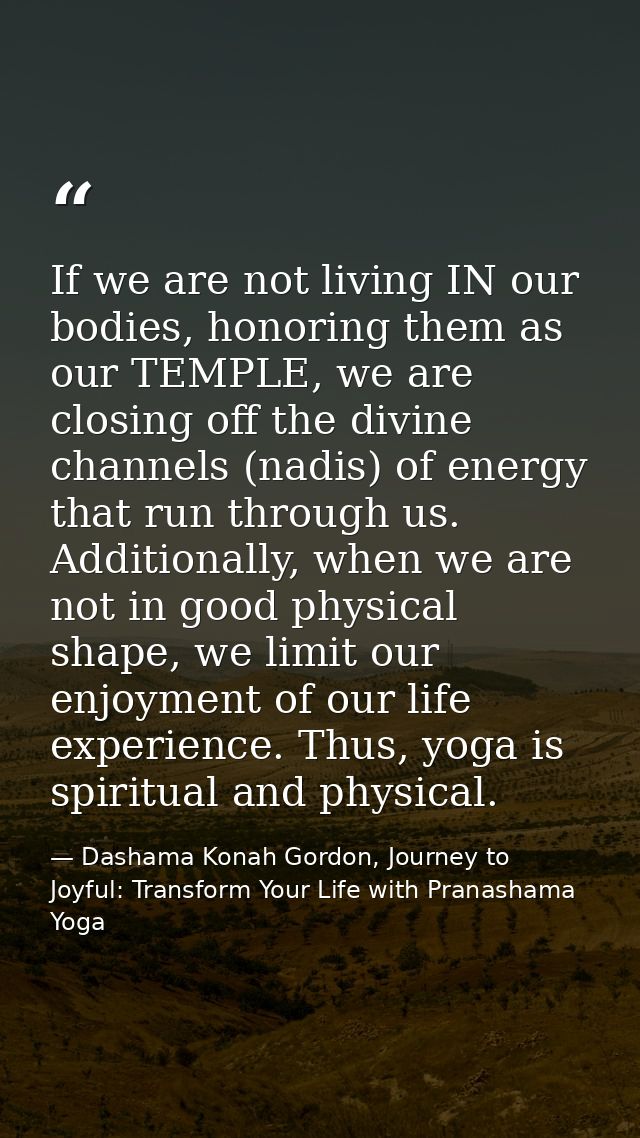 If we are not living IN our bodies, honoring them as our TEMPLE, we are closing off the divine channels (nadis) of energ — Dashama Konah Gordon, Journey to Joyful: Transform Your Life with Pranashama Yoga