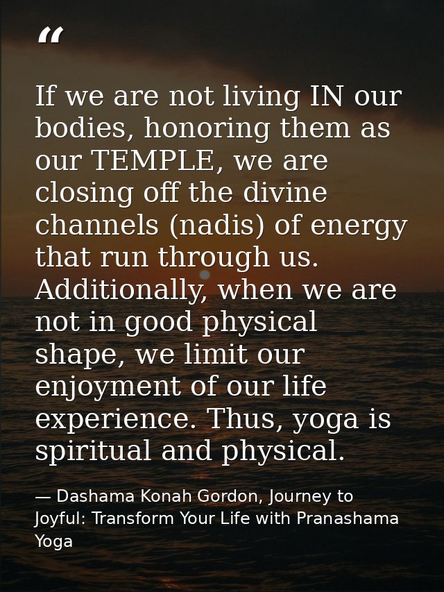 If we are not living IN our bodies, honoring them as our TEMPLE, we are closing off the divine channels (nadis) of energ — Dashama Konah Gordon, Journey to Joyful: Transform Your Life with Pranashama Yoga