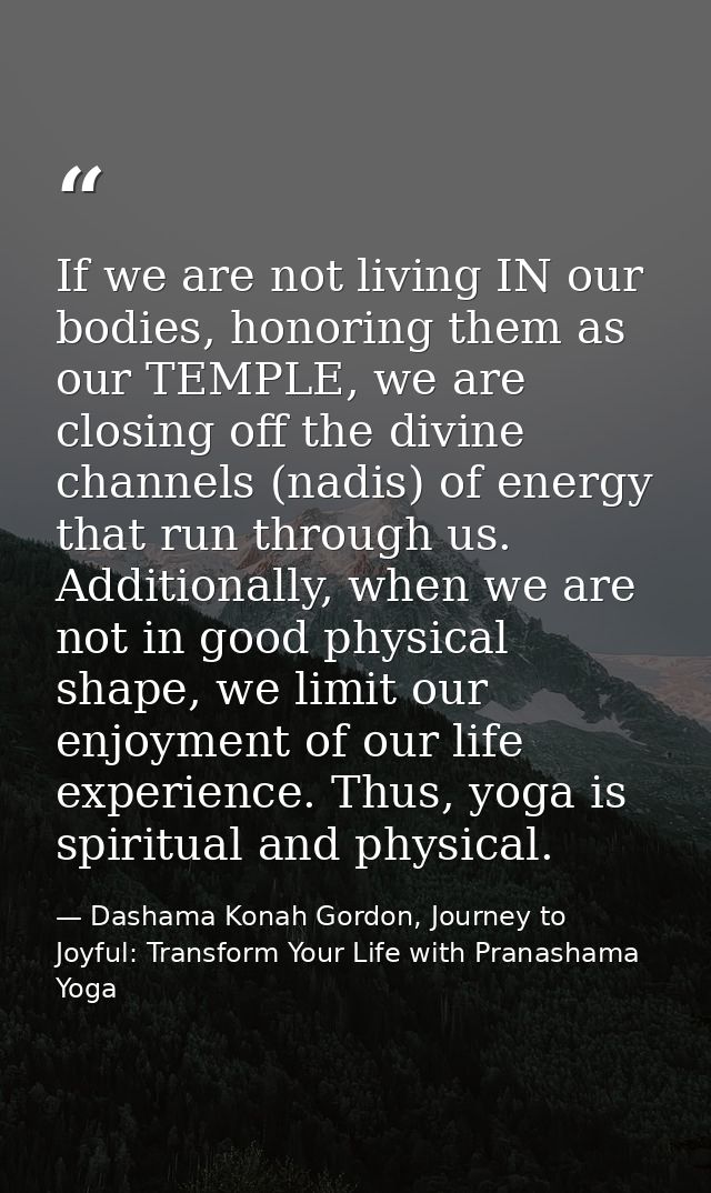 If we are not living IN our bodies, honoring them as our TEMPLE, we are closing off the divine channels (nadis) of energ — Dashama Konah Gordon, Journey to Joyful: Transform Your Life with Pranashama Yoga
