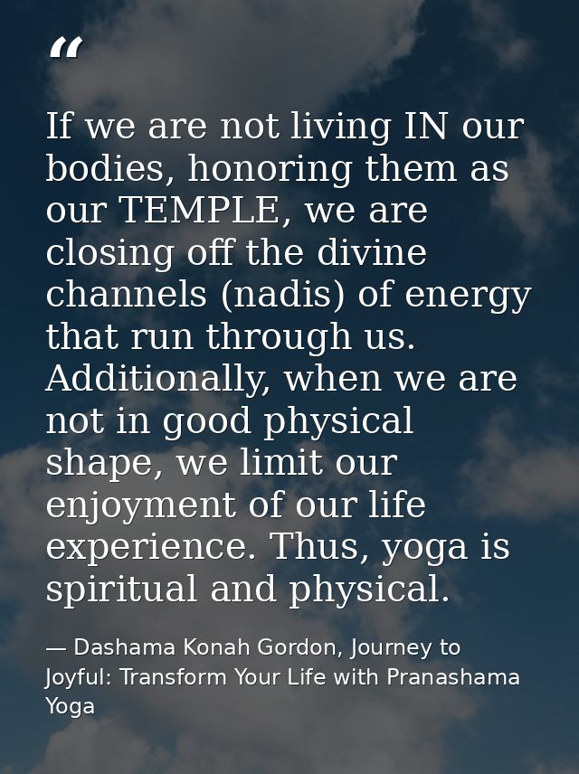 If we are not living IN our bodies, honoring them as our TEMPLE, we are closing off the divine channels (nadis) of energ — Dashama Konah Gordon, Journey to Joyful: Transform Your Life with Pranashama Yoga