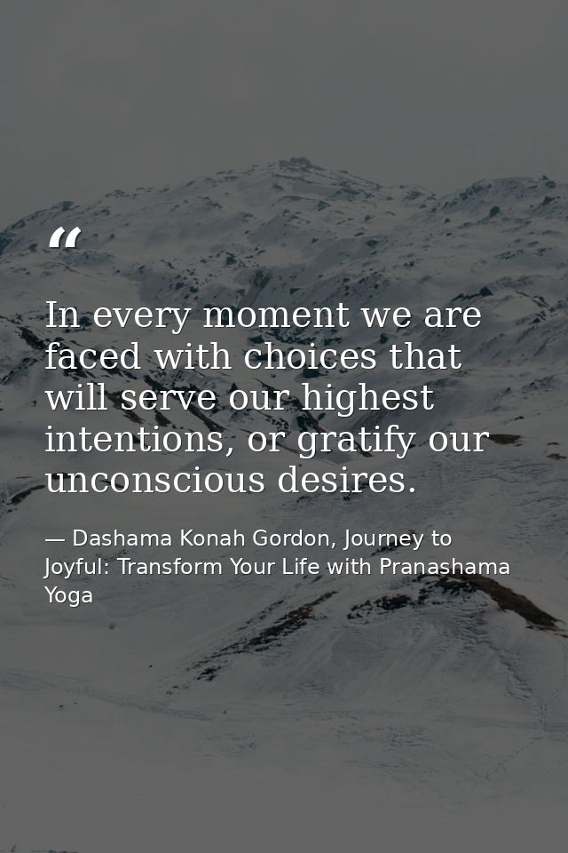 In every moment we are faced with choices that will serve our highest intentions, or gratify our unconscious desires. — Dashama Konah Gordon, Journey to Joyful: Transform Your Life with Pranashama Yoga