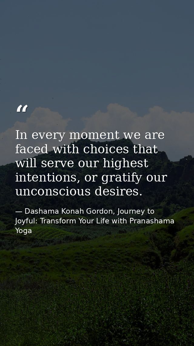 In every moment we are faced with choices that will serve our highest intentions, or gratify our unconscious desires. — Dashama Konah Gordon, Journey to Joyful: Transform Your Life with Pranashama Yoga