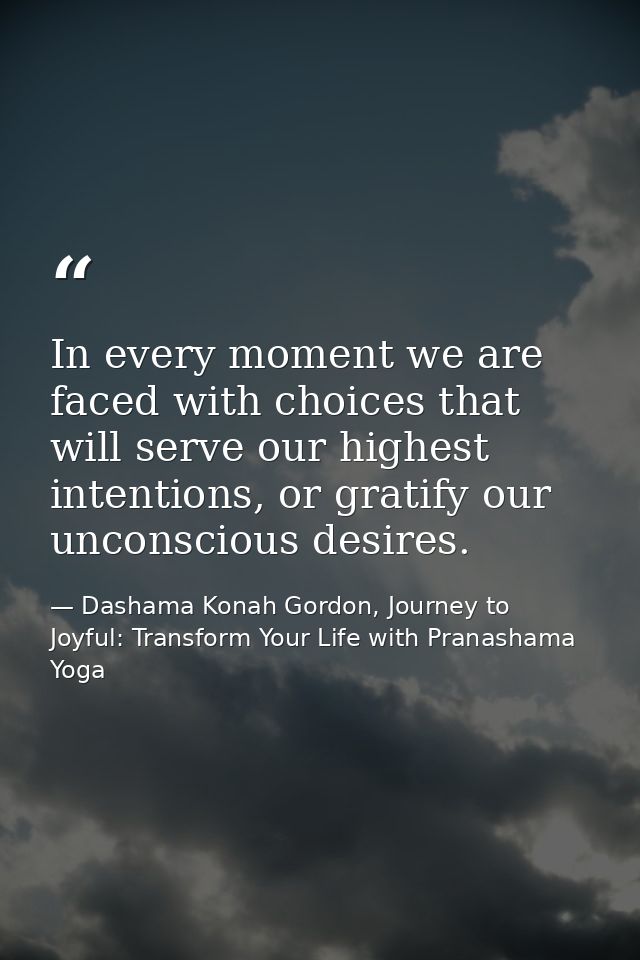 In every moment we are faced with choices that will serve our highest intentions, or gratify our unconscious desires. — Dashama Konah Gordon, Journey to Joyful: Transform Your Life with Pranashama Yoga